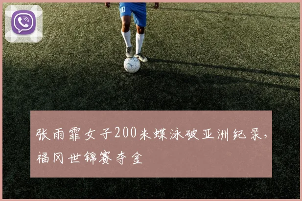 张雨霏女子200米蝶泳破亚洲纪录，福冈世锦赛夺金