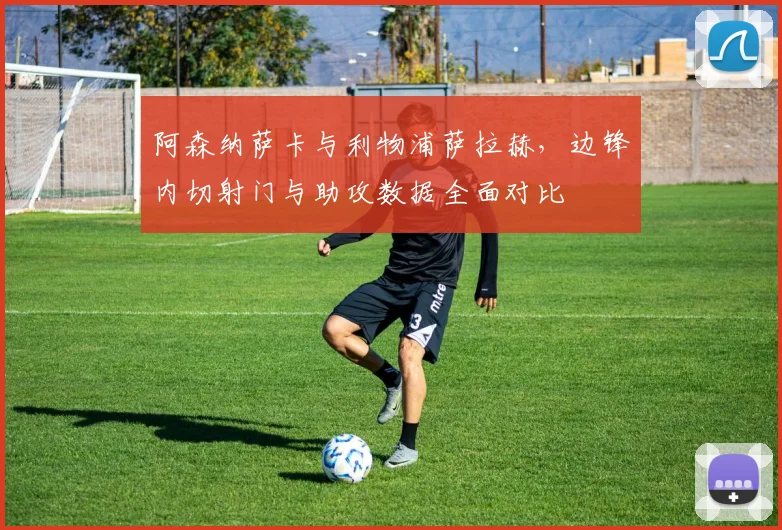 阿森纳萨卡与利物浦萨拉赫，边锋内切射门与助攻数据全面对比