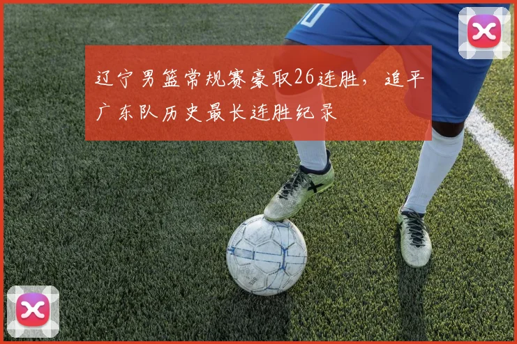 辽宁男篮常规赛豪取26连胜，追平广东队历史最长连胜纪录