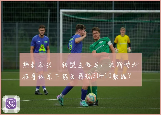 热刺孙兴慜转型左路后，波斯特科格鲁体系下能否再现20+10数据？
